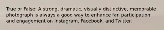 True or False: A strong, dramatic, visually distinctive, memorable photograph is always a good way to enhance fan participation and engagement on Instagram, Facebook, and Twitter.