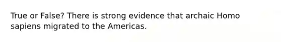 True or False? There is strong evidence that archaic <a href='https://www.questionai.com/knowledge/k9aqcXDhxN-homo-sapiens' class='anchor-knowledge'>homo sapiens</a> migrated to the Americas.