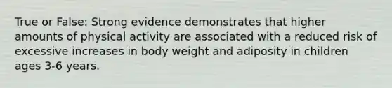 True or False: Strong evidence demonstrates that higher amounts of physical activity are associated with a reduced risk of excessive increases in body weight and adiposity in children ages 3-6 years.