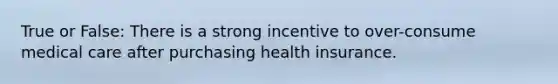 True or False: There is a strong incentive to over-consume medical care after purchasing health insurance.