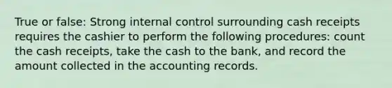 True or false: Strong internal control surrounding cash receipts requires the cashier to perform the following procedures: count the cash receipts, take the cash to the bank, and record the amount collected in the accounting records.