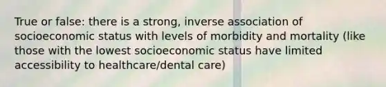 True or false: there is a strong, inverse association of socioeconomic status with levels of morbidity and mortality (like those with the lowest socioeconomic status have limited accessibility to healthcare/dental care)