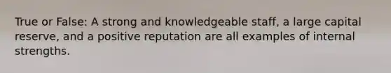 True or False: A strong and knowledgeable staff, a large capital reserve, and a positive reputation are all examples of internal strengths.