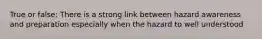 True or false: There is a strong link between hazard awareness and preparation especially when the hazard to well understood
