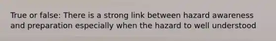 True or false: There is a strong link between hazard awareness and preparation especially when the hazard to well understood