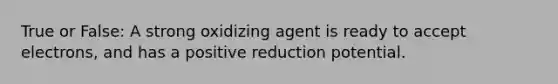 True or False: A strong oxidizing agent is ready to accept electrons, and has a positive reduction potential.