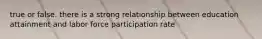 true or false. there is a strong relationship between education attainment and labor force participation rate