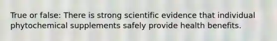 True or false: There is strong scientific evidence that individual phytochemical supplements safely provide health benefits.