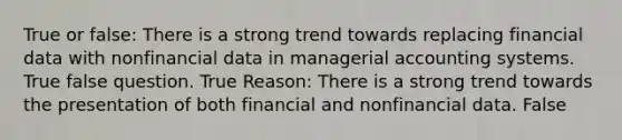 True or false: There is a strong trend towards replacing financial data with nonfinancial data in managerial accounting systems. True false question. True Reason: There is a strong trend towards the presentation of both financial and nonfinancial data. False