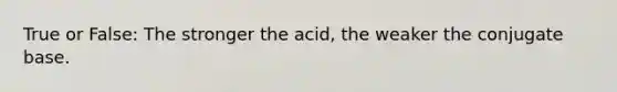 True or False: The stronger the acid, the weaker the conjugate base.