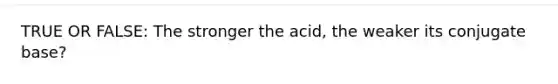 TRUE OR FALSE: The stronger the acid, the weaker its conjugate base?