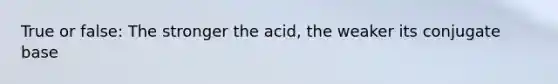 True or false: The stronger the acid, the weaker its conjugate base