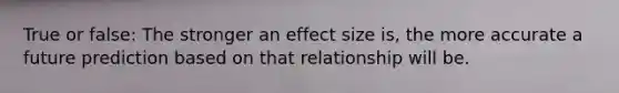 True or false: The stronger an effect size is, the more accurate a future prediction based on that relationship will be.