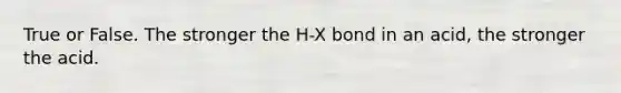 True or False. The stronger the H-X bond in an acid, the stronger the acid.