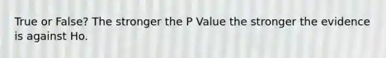 True or False? The stronger the P Value the stronger the evidence is against Ho.