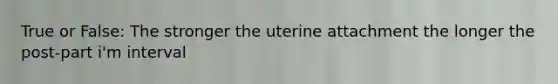 True or False: The stronger the uterine attachment the longer the post-part i'm interval