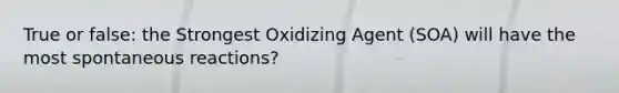 True or false: the Strongest Oxidizing Agent (SOA) will have the most spontaneous reactions?