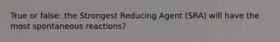 True or false: the Strongest Reducing Agent (SRA) will have the most spontaneous reactions?