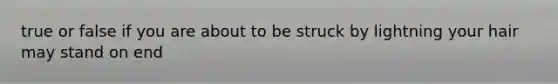 true or false if you are about to be struck by lightning your hair may stand on end