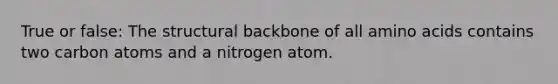 True or false: The structural backbone of all <a href='https://www.questionai.com/knowledge/k9gb720LCl-amino-acids' class='anchor-knowledge'>amino acids</a> contains two carbon atoms and a nitrogen atom.