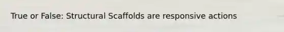 True or False: Structural Scaffolds are responsive actions