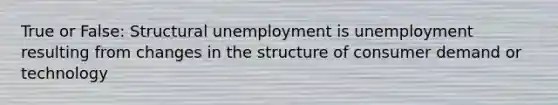 True or False: Structural unemployment is unemployment resulting from changes in the structure of consumer demand or technology