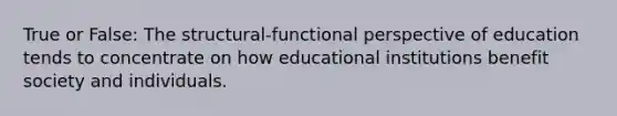 True or False: The structural-functional perspective of education tends to concentrate on how educational institutions benefit society and individuals.