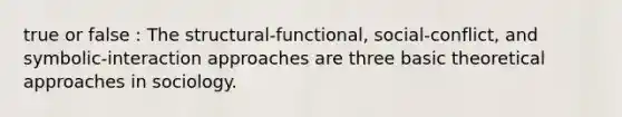 true or false : The structural-functional, social-conflict, and symbolic-interaction approaches are three basic theoretical approaches in sociology.