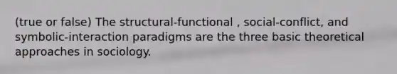 (true or false) The structural-functional , social-conflict, and symbolic-interaction paradigms are the three basic theoretical approaches in sociology.