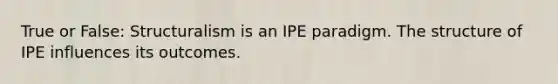 True or False: Structuralism is an IPE paradigm. The structure of IPE influences its outcomes.