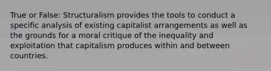 True or False: Structuralism provides the tools to conduct a specific analysis of existing capitalist arrangements as well as the grounds for a moral critique of the inequality and exploitation that capitalism produces within and between countries.