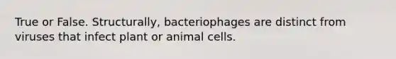 True or False. Structurally, bacteriophages are distinct from viruses that infect plant or animal cells.