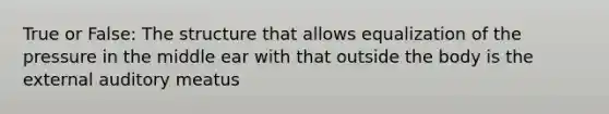 True or False: The structure that allows equalization of the pressure in the middle ear with that outside the body is the external auditory meatus