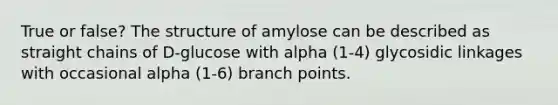 True or false? The structure of amylose can be described as straight chains of D-glucose with alpha (1-4) glycosidic linkages with occasional alpha (1-6) branch points.