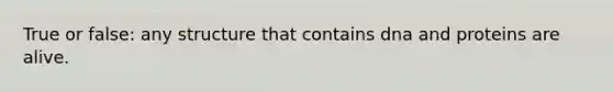True or false: any structure that contains dna and proteins are alive.
