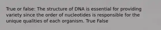 True or false: The structure of DNA is essential for providing variety since the order of nucleotides is responsible for the unique qualities of each organism. True False