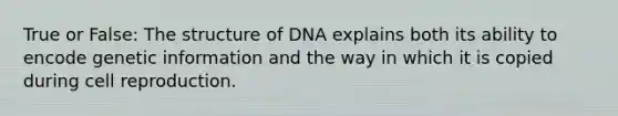 True or False: The structure of DNA explains both its ability to encode genetic information and the way in which it is copied during cell reproduction.