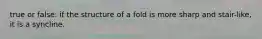 true or false: if the structure of a fold is more sharp and stair-like, it is a syncline.