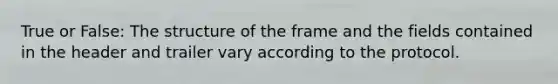 True or False: The structure of the frame and the fields contained in the header and trailer vary according to the protocol.