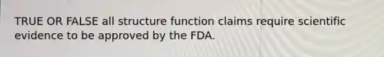 TRUE OR FALSE all structure function claims require scientific evidence to be approved by the FDA.