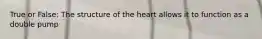 True or False: The structure of the heart allows it to function as a double pump