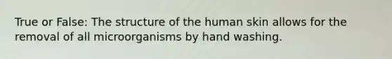 True or False: The structure of the human skin allows for the removal of all microorganisms by hand washing.