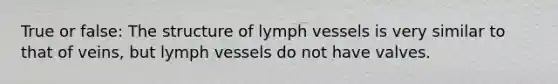 True or false: The structure of lymph vessels is very similar to that of veins, but lymph vessels do not have valves.