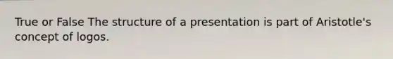 True or False The structure of a presentation is part of Aristotle's concept of logos.