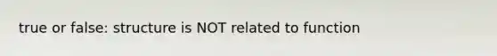 true or false: structure is NOT related to function