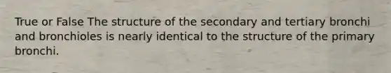 True or False The structure of the secondary and tertiary bronchi and bronchioles is nearly identical to the structure of the primary bronchi.