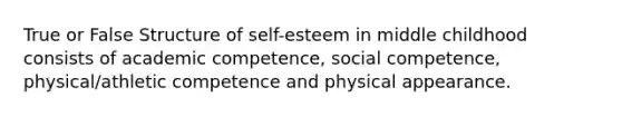 True or False Structure of self-esteem in middle childhood consists of academic competence, social competence, physical/athletic competence and physical appearance.