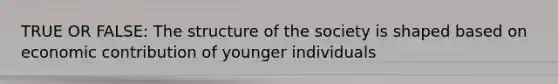 TRUE OR FALSE: The structure of the society is shaped based on economic contribution of younger individuals