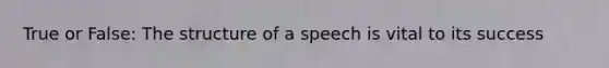 True or False: The structure of a speech is vital to its success