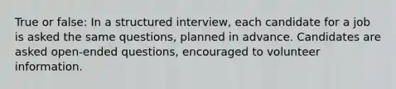 True or false: In a structured interview, each candidate for a job is asked the same questions, planned in advance. Candidates are asked open-ended questions, encouraged to volunteer information.